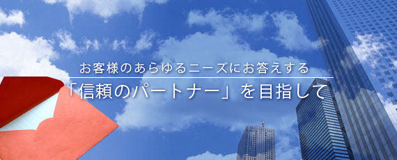 お客様のあらゆるニーズにお答えする「信頼のパートナー」を目指して